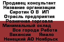 Продавец-консультант › Название организации ­ Сиротин О.В, ИП › Отрасль предприятия ­ Розничная торговля › Минимальный оклад ­ 35 000 - Все города Работа » Вакансии   . Ямало-Ненецкий АО,Ноябрьск г.